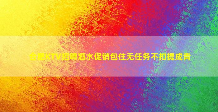 合肥KTV招聘酒水促销包住无任务不扣提成青